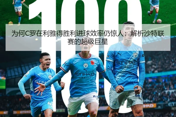 为何C罗在利雅得胜利进球效率仍惊人：解析沙特联赛的超级巨星